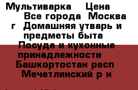 Мультиварка  › Цена ­ 1 010 - Все города, Москва г. Домашняя утварь и предметы быта » Посуда и кухонные принадлежности   . Башкортостан респ.,Мечетлинский р-н